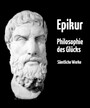 Philosophie des Glücks - Gesamtausgabe aller Werke von Epikur in deutscher Übersetzung - plus Nachwort und Interpretation
